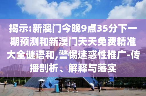 揭示:新澳門今晚9點35分下一期預測和新澳門天天免費精準大全謎語和,警惕迷惑性推廣-傳播剖析、解釋與落實
